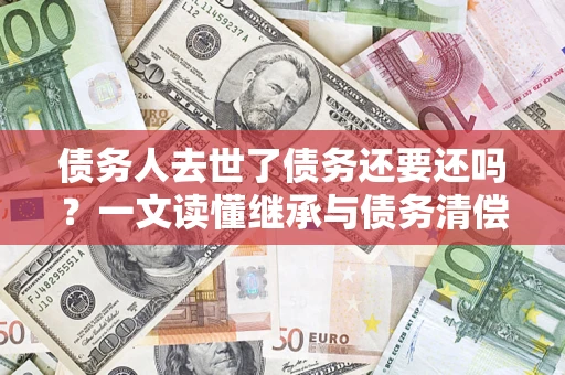 济南债务人去世了债务还要还吗？一文读懂继承与债务清偿