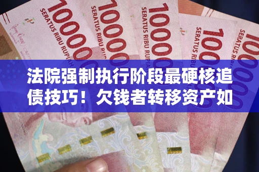 济南法院强制执行阶段最硬核追债技巧！欠钱者转移资产如何破解？