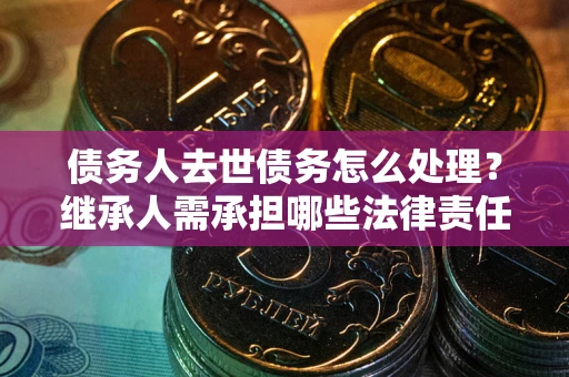 济南债务人去世债务怎么处理？继承人需承担哪些法律责任？