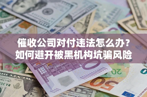 济南催收公司对付违法怎么办？如何避开被黑机构坑骗风险