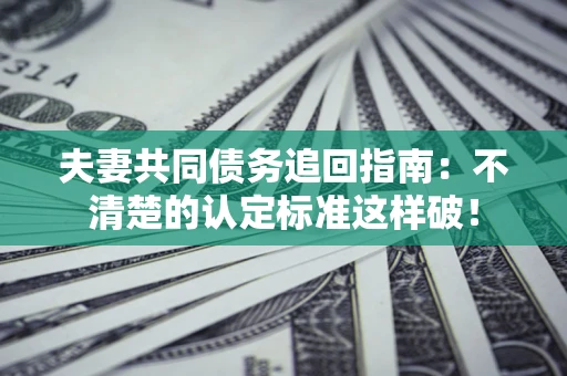 济南夫妻共同债务追回指南：不清楚的认定标准这样破！