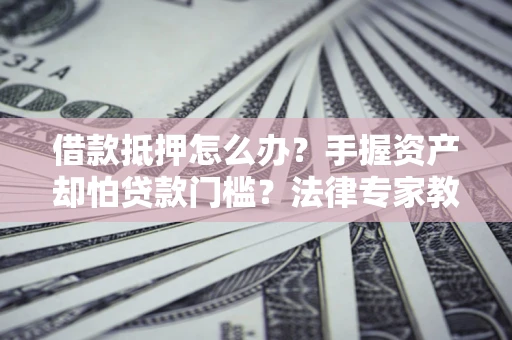 济南借款抵押怎么办？手握资产却怕贷款门槛？法律专家教你办抵押不踩坑