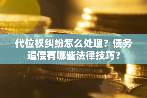 济南代位权纠纷怎么处理？债务追偿有哪些法律技巧？