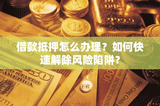 济南借款抵押怎么办理？如何快速解除风险陷阱？