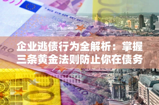 济南企业逃债行为全解析：掌握三条黄金法则防止你在债务乱局中“踩雷”