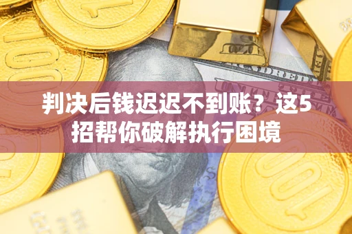 济南判决后钱迟迟不到账？这5招帮你破解执行困境