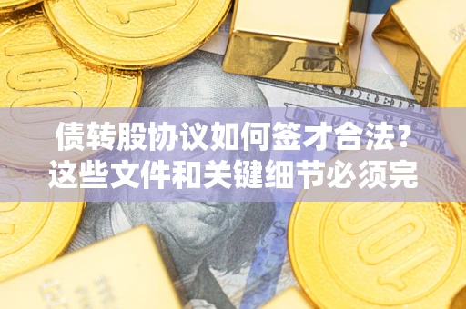 济南债转股协议如何签才合法？这些文件和关键细节必须完整