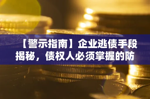 济南【警示指南】企业逃债手段揭秘，债权人必须掌握的防坑宝典