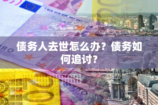 济南债务人去世怎么办？债务如何追讨？