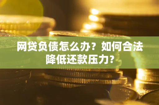 济南网贷负债怎么办？如何合法降低还款压力？