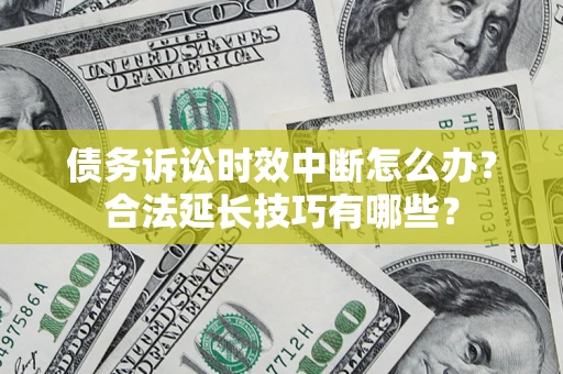济南债务诉讼时效中断怎么办？合法延长技巧有哪些？