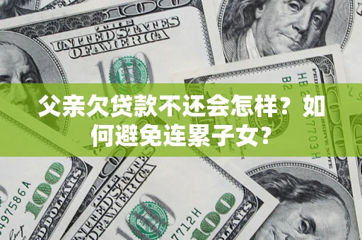 济南父亲欠贷款不还会怎样？如何避免连累子女？