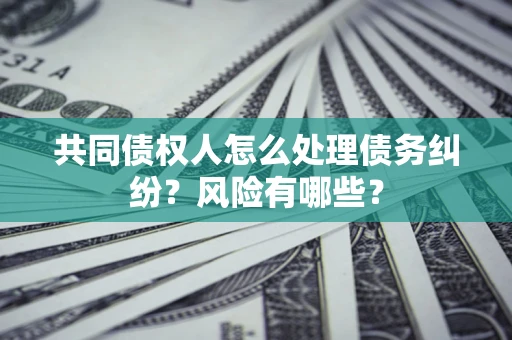 济南共同债权人怎么处理债务纠纷？风险有哪些？