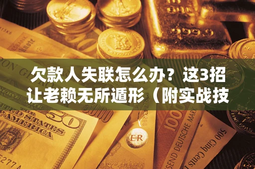 济南欠款人失联怎么办？这3招让老赖无所遁形（附实战技巧）