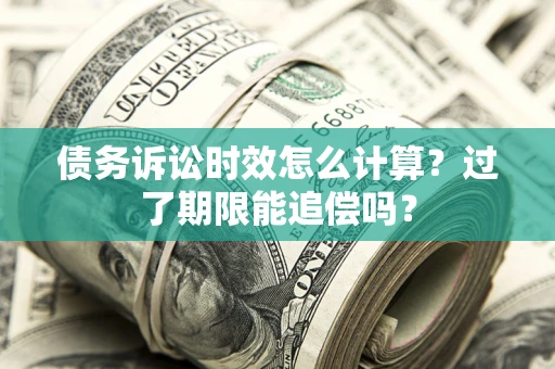 济南债务诉讼时效怎么计算？过了期限能追偿吗？