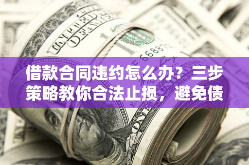 济南借款合同违约怎么办？三步策略教你合法止损，避免债务危机升级