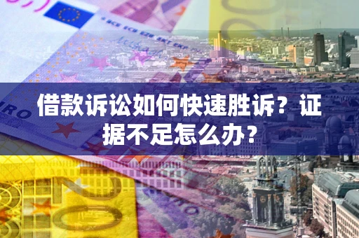 济南借款诉讼如何快速胜诉？证据不足怎么办？
