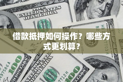 济南借款抵押如何操作？哪些方式更划算？