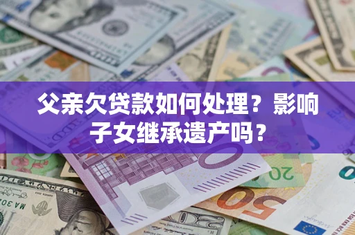 济南父亲欠贷款如何处理?影响子女继承遗产吗? 济南父亲欠贷款如何处理?影响子女继承遗产吗?