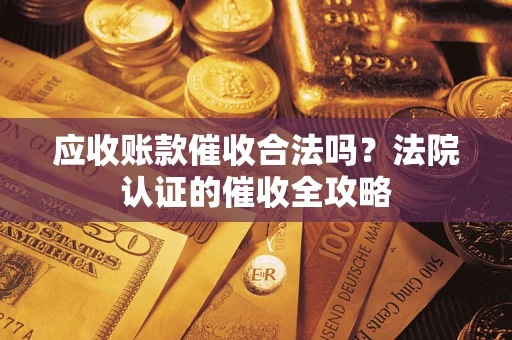 济南应收账款催收合法吗？法院认证的催收全攻略