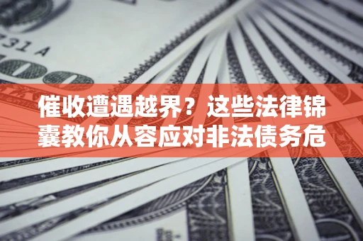 济南催收遭遇越界？这些法律锦囊教你从容应对非法债务危机
