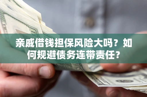 济南亲戚借钱担保风险大吗？如何规避债务连带责任？