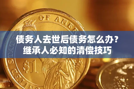济南债务人去世后债务怎么办？继承人必知的清偿技巧