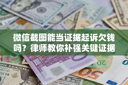 济南微信截图能当证据起诉欠钱吗？律师教你补强关键证据