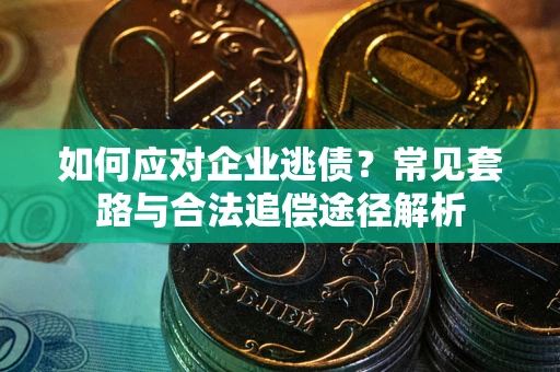 济南如何应对企业逃债？常见套路与合法追偿途径解析
