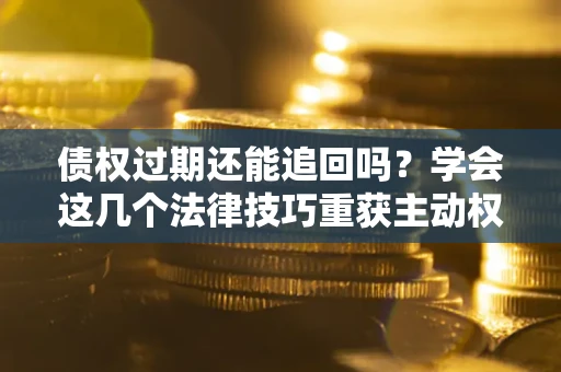 济南债权过期还能追回吗？学会这几个法律技巧重获主动权