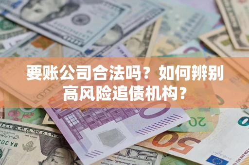 济南要账公司合法吗？如何辨别高风险追债机构？