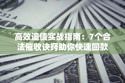济南高效追债实战指南：7个合法催收诀窍助你快速回款