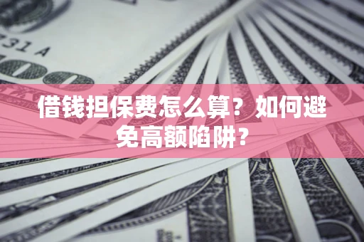 济南借钱担保费怎么算？如何避免高额陷阱？