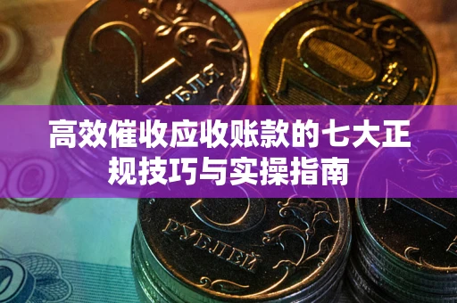 济南高效催收应收账款的七大正规技巧与实操指南