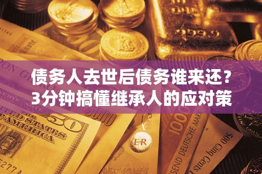 济南债务人去世后债务谁来还？3分钟搞懂继承人的应对策略