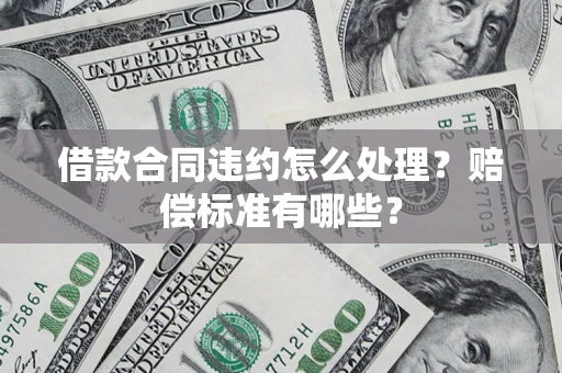 济南借款合同违约怎么处理？赔偿标准有哪些？