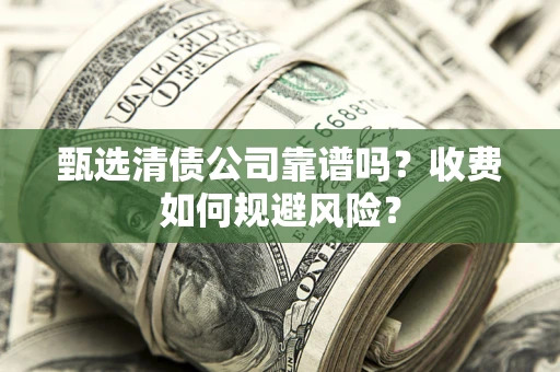 济南甄选清债公司靠谱吗？收费如何规避风险？