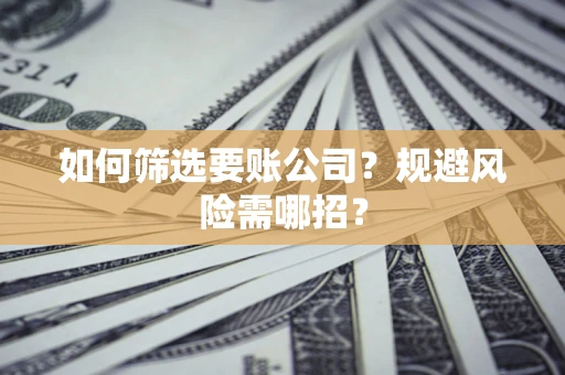济南如何筛选要账公司？规避风险需哪招？