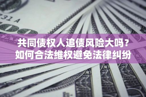 济南共同债权人追债风险大吗?如何合法维权避免法律纠纷? 济南共同债权人追债风险大吗?如何合法维权避免法律纠纷?