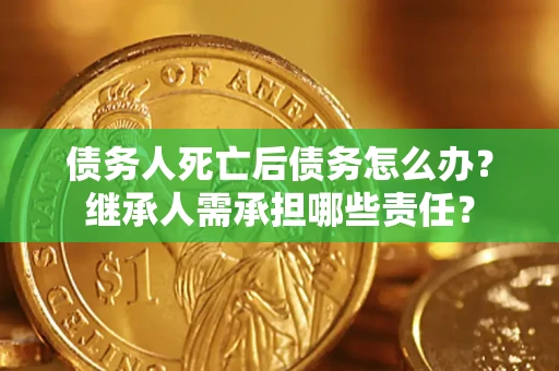 济南债务人死亡后债务怎么办？继承人需承担哪些责任？