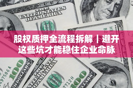 济南股权质押全流程拆解｜避开这些坑才能稳住企业命脉