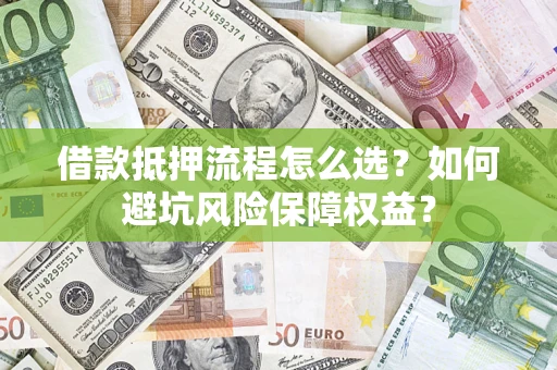 济南借款抵押流程怎么选？如何避坑风险保障权益？