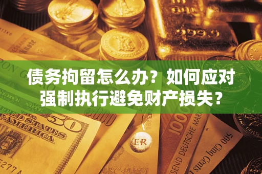 济南债务拘留怎么办？如何应对强制执行避免财产损失？