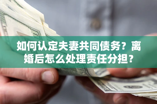 济南如何认定夫妻共同债务？离婚后怎么处理责任分担？