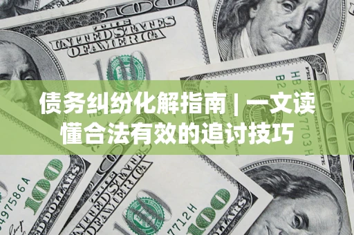 济南债务纠纷化解指南 | 一文读懂合法有效的追讨技巧
