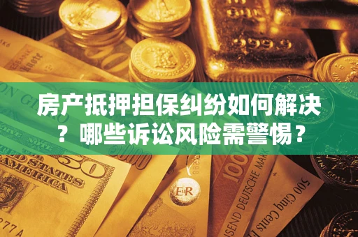 济南房产抵押担保纠纷如何解决？哪些诉讼风险需警惕？