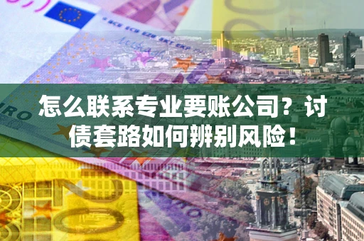 济南怎么联系专业要账公司？讨债套路如何辨别风险！