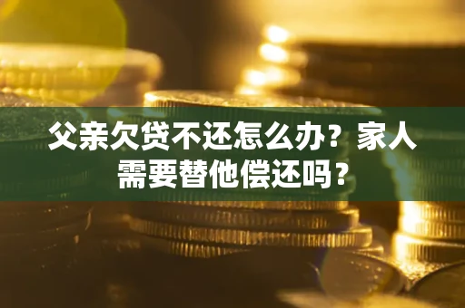 济南父亲欠贷不还怎么办？家人需要替他偿还吗？