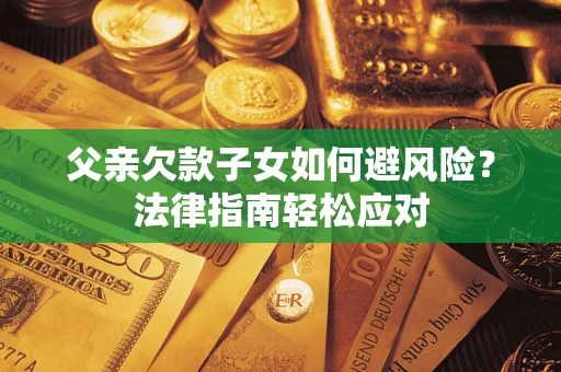 济南父亲欠款子女如何避风险？法律指南轻松应对