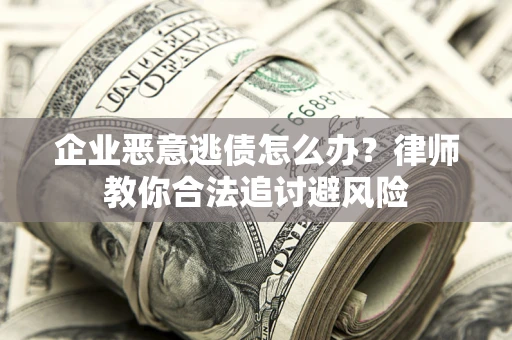 济南企业恶意逃债怎么办？律师教你合法追讨避风险